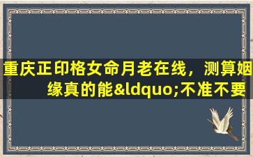 重庆正印格女命月老在线，测算姻缘真的能“不准不要钱”吗