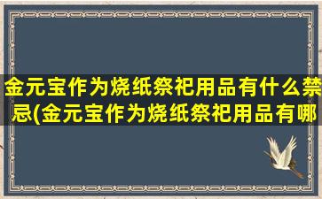 金元宝作为烧纸祭祀用品有什么禁忌(金元宝作为烧纸祭祀用品有哪些禁忌？)