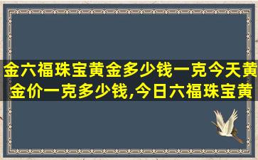 金六福珠宝黄金多少钱一克今天黄金价一克多少钱,今日六福珠宝黄金*多少钱一克