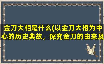 金刀大相是什么(以金刀大相为中心的历史典故，探究金刀的由来及寓意)