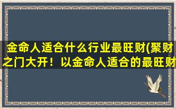 金命人适合什么行业最旺财(聚财之门大开！以金命人适合的最旺财行业大揭秘)