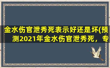 金水伤官泄秀死表示好还是坏(预测2021年金水伤官泄秀死，专家分析是好是坏？)