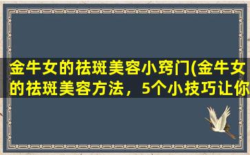 金牛女的祛斑美容小窍门(金牛女的祛斑美容方法，5个小技巧让你圆润肌肤远离斑点！)