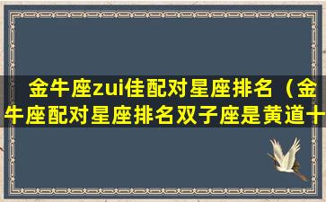 金牛座zui佳配对星座排名（金牛座配对星座排名双子座是黄道十二宫里的第几宫）