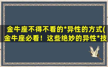 金牛座不得不看的*异性的方式(金牛座必看！这些绝妙的异性*技巧让你爱情甜蜜满满！)