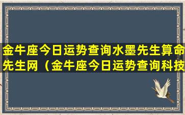 金牛座今日运势查询水墨先生算命先生网（金牛座今日运势查询科技紫微网）