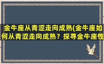 金牛座从青涩走向成熟(金牛座如何从青涩走向成熟？探寻金牛座性格转变路径)