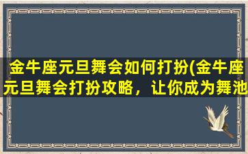 金牛座元旦舞会如何打扮(金牛座元旦舞会打扮攻略，让你成为舞池闪耀的焦点！)