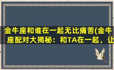 金牛座和谁在一起无比痛苦(金牛座配对大揭秘：和TA在一起，让你痛不欲生！)