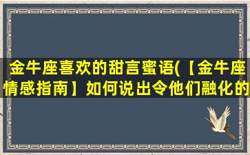 金牛座喜欢的甜言蜜语(【金牛座情感指南】如何说出令他们融化的甜言蜜语)