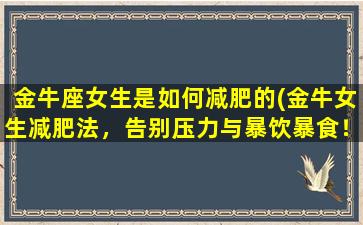 金牛座女生是如何减肥的(金牛女生减肥法，告别压力与暴饮暴食！)