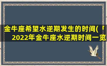 金牛座希望水逆期发生的时间(「2022年金牛座水逆期时间一览，顺势调整人生轨迹！」)