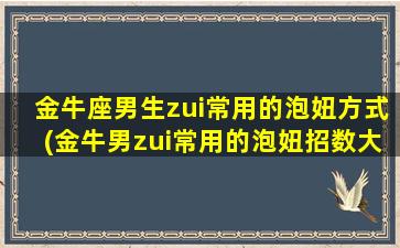 金牛座男生zui常用的泡妞方式(金牛男zui常用的泡妞招数大揭秘！)