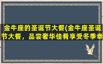 金牛座的圣诞节大餐(金牛座圣诞节大餐，品尝奢华佳肴享受冬季幸福)