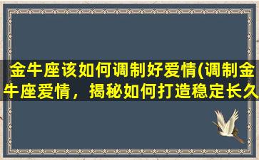 金牛座该如何调制好爱情(调制金牛座爱情，揭秘如何打造稳定长久的恋爱关系)