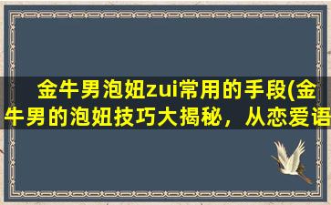 金牛男泡妞zui常用的手段(金牛男的泡妞技巧大揭秘，从恋爱语言到养生秘方均有涉猎！)