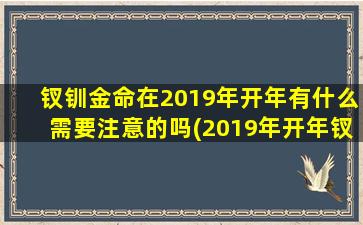 钗钏金命在2019年开年有什么需要注意的吗(2019年开年钗钏金命需注意什么？五行缺金的人如何化解？)