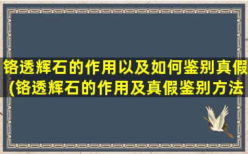 铬透辉石的作用以及如何鉴别真假(铬透辉石的作用及真假鉴别方法详解)