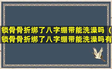 锁骨骨折绑了八字绷带能洗澡吗（锁骨骨折绑了八字绷带能洗澡吗有影响吗）