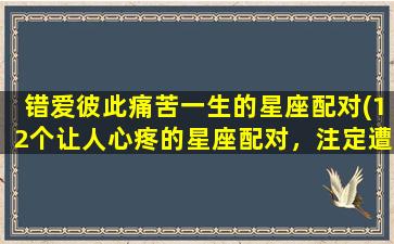 错爱彼此痛苦一生的星座配对(12个让人心疼的星座配对，注定遭受情感的煎熬)