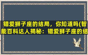 错爱狮子座的结局，你知道吗(智能百科达人揭秘：错爱狮子座的结局，你一定要知道！)