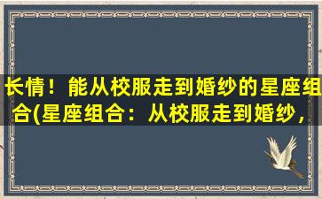 长情！能从校服走到婚纱的星座组合(星座组合：从校服走到婚纱，他们长情到底)