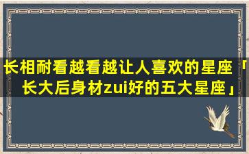 长相耐看越看越让人喜欢的星座「长大后身材zui好的五大星座」