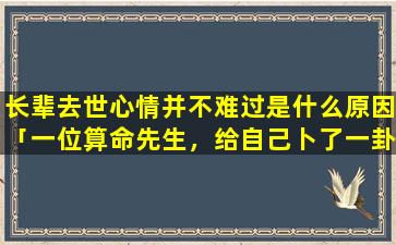 长辈去世心情并不难过是什么原因「一位算命先生，给自己卜了一卦，算到自己的死期，会是什么心情」