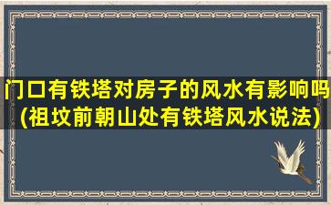 门口有铁塔对房子的风水有影响吗(祖坟前朝山处有铁塔风水说法)