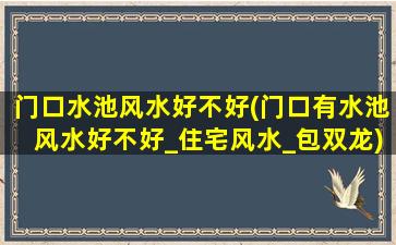 门口水池风水好不好(门口有水池风水好不好_住宅风水_包双龙)