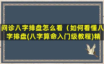 问诊八字排盘怎么看（如何看懂八字排盘(八字算命入门级教程)精编版）