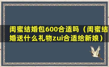 闺蜜结婚包600合适吗（闺蜜结婚送什么礼物zui合适给新娘）