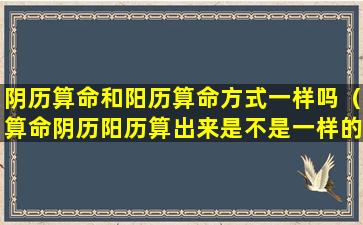 阴历算命和阳历算命方式一样吗（算命阴历阳历算出来是不是一样的结果）