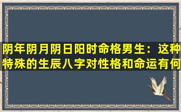 阴年阴月阴日阳时命格男生：这种特殊的生辰八字对性格和命运有何影响