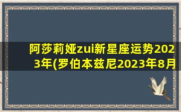 阿莎莉娅zui新星座运势2023年(罗伯本兹尼2023年8月星座运)