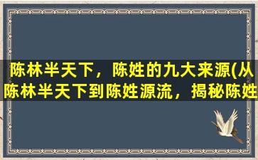 陈林半天下，陈姓的九大来源(从陈林半天下到陈姓源流，揭秘陈姓的九大来源)