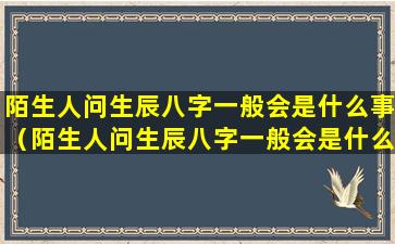 陌生人问生辰八字一般会是什么事（陌生人问生辰八字一般会是什么事情）