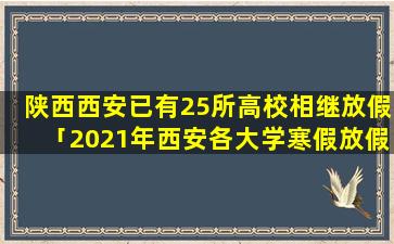 陕西西安已有25所高校相继放假「2021年西安各大学寒假放假时间」