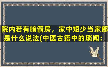 院内若有暗箭房，家中短少当家郎是什么说法(中医古籍中的琐闻：暗箭房与当家郎)