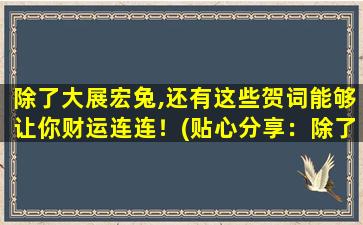 除了大展宏兔,还有这些贺词能够让你财运连连！(贴心分享：除了大展宏兔，这些贺词也能助你财运亨通！)