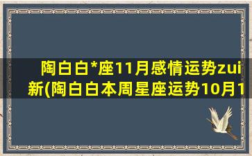 陶白白*座11月感情运势zui新(陶白白本周星座运势10月11）