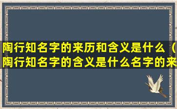 陶行知名字的来历和含义是什么（陶行知名字的含义是什么名字的来历是什么）