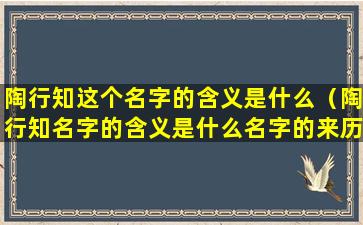 陶行知这个名字的含义是什么（陶行知名字的含义是什么名字的来历是什么）