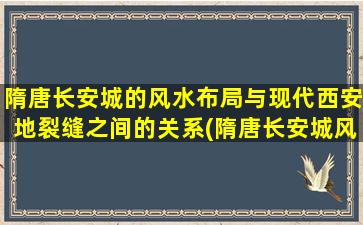 隋唐长安城的风水布局与现代西安地裂缝之间的关系(隋唐长安城风水布局与现代西安地裂缝的关系探析)