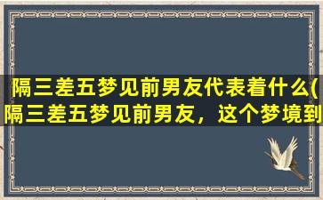 隔三差五梦见前男友代表着什么(隔三差五梦见前男友，这个梦境到底意味着什么？)