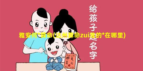 雅安何*算命(达州算命zui准的*在哪里)