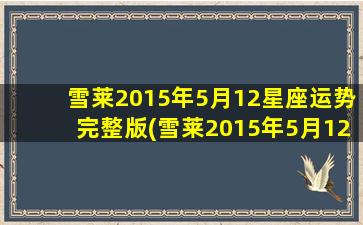 雪莱2015年5月12星座运势完整版(雪莱2015年5月12星座运势预测完整版)