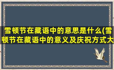 雪顿节在藏语中的意思是什么(雪顿节在藏语中的意义及庆祝方式大揭秘！)