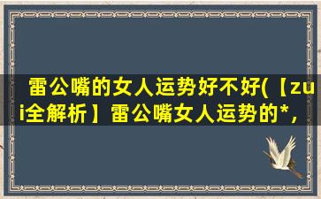 雷公嘴的女人运势好不好(【zui全解析】雷公嘴女人运势的*，让你的生活无忧！)