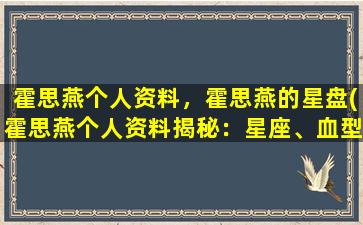 霍思燕个人资料，霍思燕的星盘(霍思燕个人资料揭秘：星座、血型、婚姻等背后真实故事)